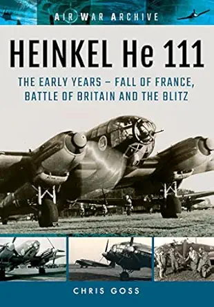 heinkel he 111 the early years fall of france battle of britain and the blitz 1st edition chris goss