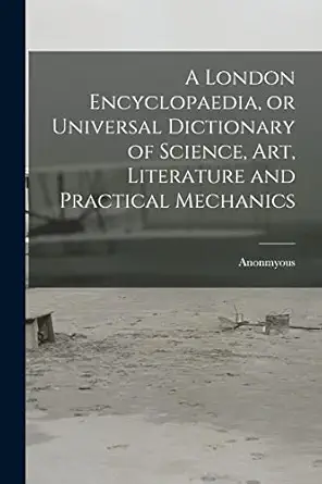 a london encyclopaedia or universal dictionary of science art literature and practical mechanics 1st edition