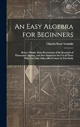 an easy algebra for beginners being a simple plain presentation of the essentials of elementary algebra and