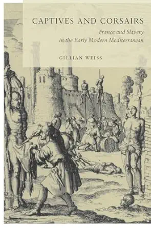 captives and corsairs france and slavery in the early modern mediterranean 1st edition gillian weiss