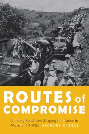 routes of compromise building roads and shaping the nation in mexico 1917 1952 1st edition michael k bess
