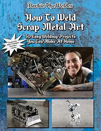 how to weld scrap metal art 30 easy welding projects you can make at home 1st edition barbie the welder