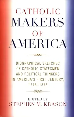 catholic makers of america biographical sketches of catholic statesmen and political thinkers in americas