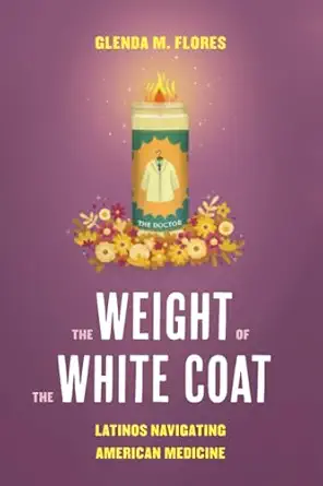 weight of the white coat latinos navigating american medicine 1st edition glenda flores 0520409221,