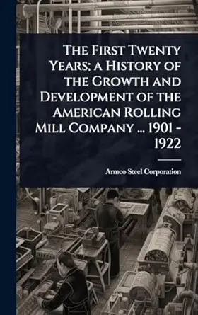 the first twenty years a history of the growth and development of the american rolling mill company 1901 1922