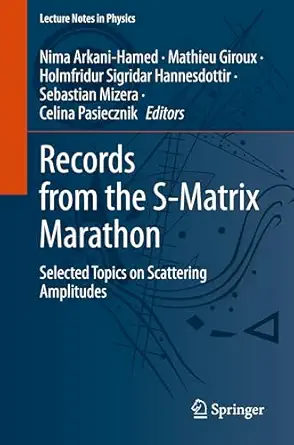 records from the s matrix marathon selected topics on scattering amplitudes 1st edition nima arkani hamed