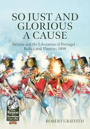 so just and glorious a cause britain and the liberation of portugal a rolia a and vimeiro 1808 1st edition