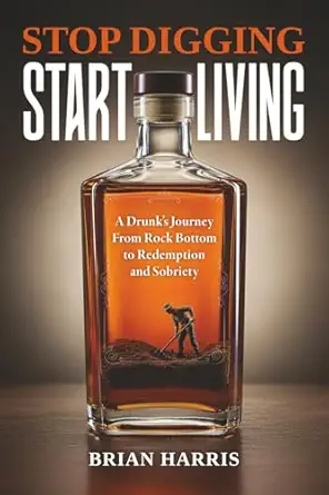 stop digging start living a drunks journey from rock bottom to redemption and sobriety 1st edition brian