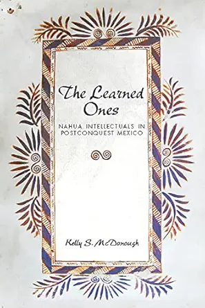 the learned ones nahua intellectuals in postconquest mexico 1st edition kelly s mcdonough 0816534217,