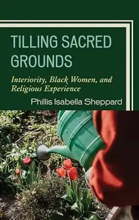tilling sacred grounds interiority black women and religious experience 1st edition phillis isabella sheppard