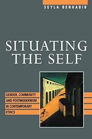 situating the self gender community and postmodernism in contemporary ethics 1st edition seyla benhabib