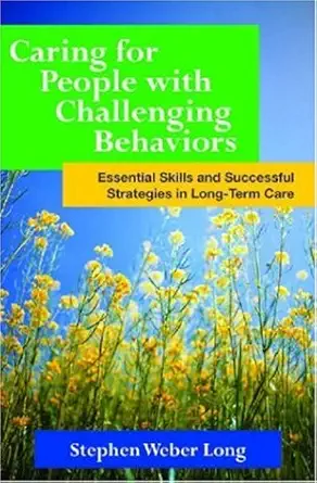 caring for people with challenging behaviors essential skills and successful strategies for long term care