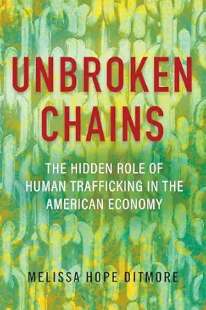 unbroken chains the hidden role of human trafficking in the american economy 1st edition melissa ditmore