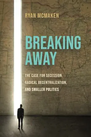 breaking away the case for secession radical decentralization and smaller polities 1st edition ryan mcmaken