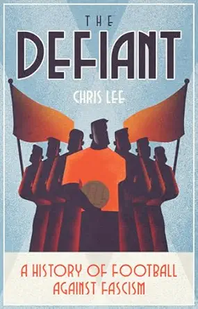 the defiant a history of football against fascism 1st edition chris lee 1801501858, 978-1801501859