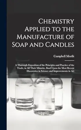 chemistry applied to the manufacture of soap and candles a thorough exposition of the principles and practice