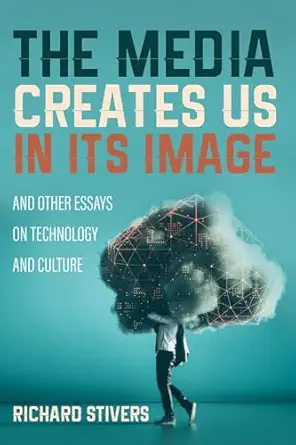 the media creates us in its image and other essays on technology and culture 1st edition richard stivers