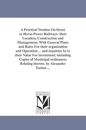 a practical treatise on street or horsepower railways their location construction and management with general