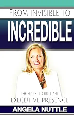 from invisible to incredible the secret to brilliant executive presence 1st edition angela marie nuttle