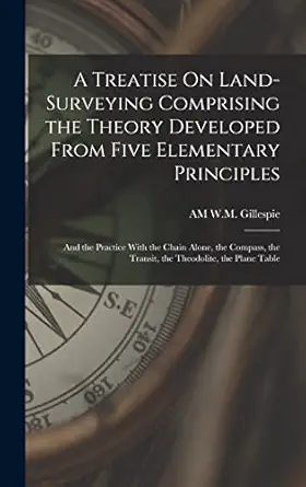 a treatise on land surveying comprising the theory developed from five elementary principles and the practice