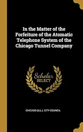 in the matter of the forfeiture of the atomatic telephone system of the chicago tunnel company 1st edition