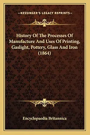history of the processes of manufacture and uses of printing gaslight pottery glass and iron 1st edition
