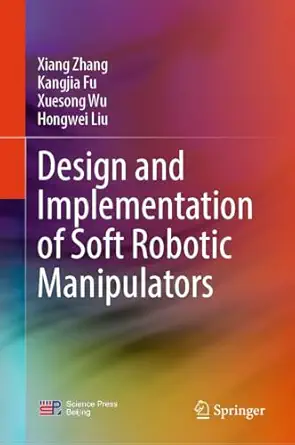 design and implementation of soft robotic manipulators 1st edition xiang zhang ,kangjia fu ,xuesong wu