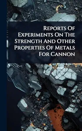 reports of experiments on the strength and other properties of metals for cannon 1st edition anonymous