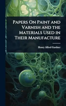 papers on paint and varnish and the materials used in their manufacture 1st edition henry alfred gardner