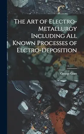 the art of electro metallurgy including all known processes of elctro deposition 1st edition george gore
