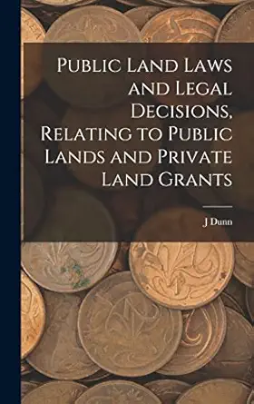 public land laws and legal decisions relating to public lands and private land grants 1st edition j dunn