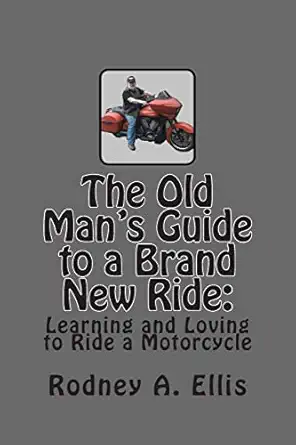 the old mans guide to a brand new ride learning and loving to ride a motorcycle 1st edition rodney a ellis