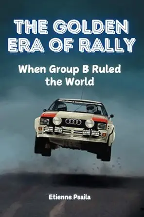 the golden era of rally when group b ruled the world 1st edition etienne psaila 1923393391, 978-1923393394