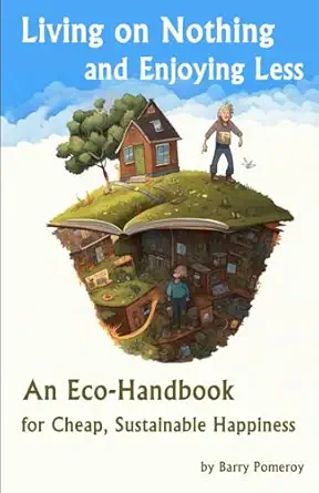 living on nothing and enjoying less an eco handbook for cheap sustainable happiness 1st edition barry pomeroy