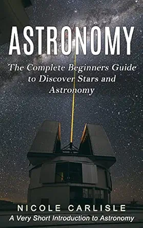 astronomy the complete beginners guide to discover stars and astronomy 1st edition nicole carlisle