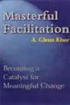 masterful facilitation becoming a catalyst for meaningful change 1st edition a glenn kiser ,glenn kiser