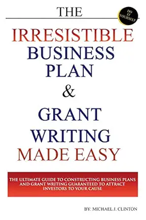 the irresistible business plan and grant writing made easy the ultimate guide to constructing business plans