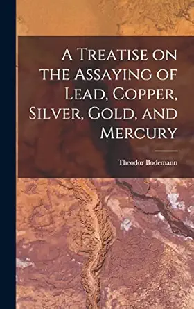 a treatise on the assaying of lead copper silver gold and mercury 1st edition theodor bodemann 1017881227,