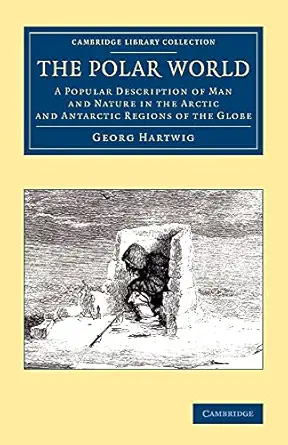 the polar world a popular description of man and nature in the arctic and antarctic regions of the globe 1st