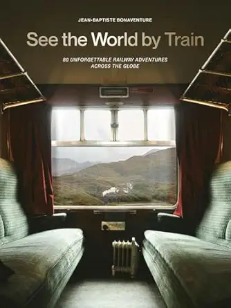 see the world by train 80 unforgettable railway adventures across the globe 1st edition jean baptiste