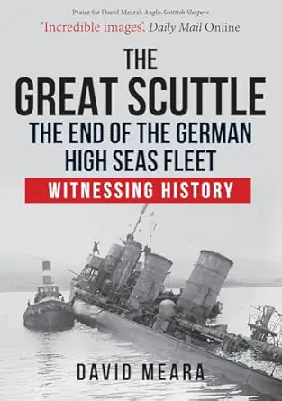 the great scuttle the end of the german high seas fleet witnessing history 1st edition david meara