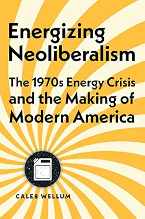 energizing neoliberalism the 1970s energy crisis and the making of modern america 1st edition caleb wellum