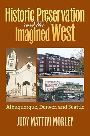historic preservation and the imagined west albuquerque denver and seattle 1st edition judy mattivi morley