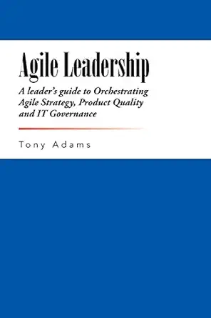 agile leadership a leaders guide to orchestrating agile strategy product quality and it governance 1st