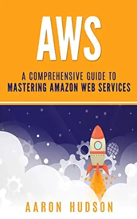aws a comprehensive guide to mastering amazon web services 1st edition aaron hudson 1712805118, 978-1712805114