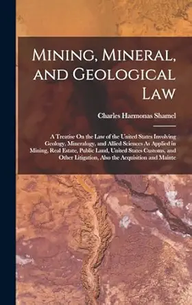mining mineral and geological law a treatise on the law of the united states involving geology mineralogy and