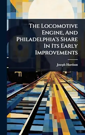 the locomotive engine and philadelphias share in its early improvements 1st edition joseph harrison