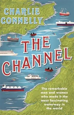 the channel the remarkable men and women who made it the most fascinating waterway in the world 1st edition