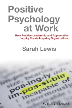 positive psychology at work how positive leadership and appreciative inquiry create inspiring organizations