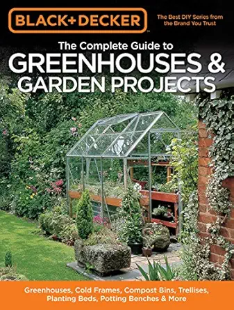 black and decker the complete guide to greenhouses and garden projects greenhouses cold frames compost bins